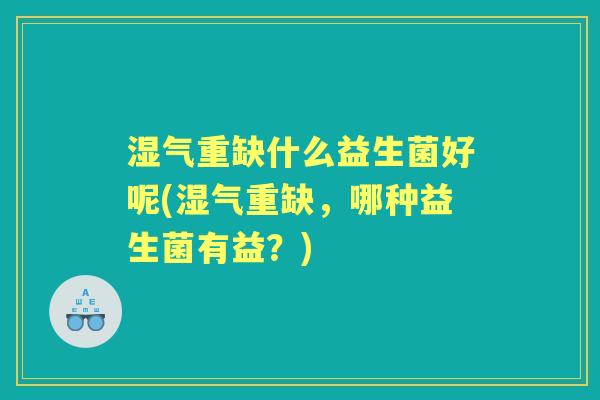 湿气重缺什么益生菌好呢(湿气重缺,哪种益生菌有益?) 湿气重缺什么益生菌好呢(湿气重缺,哪种益生菌有益?)