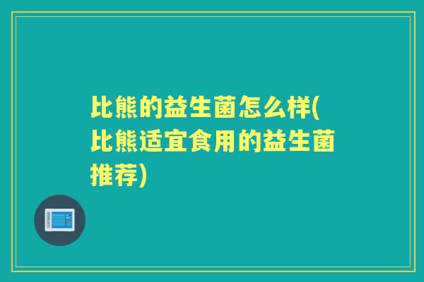 比熊的益生菌怎么样(比熊适宜食用的益生菌推荐) 比熊的益生菌怎么样(比熊适宜食用的益生菌推荐)