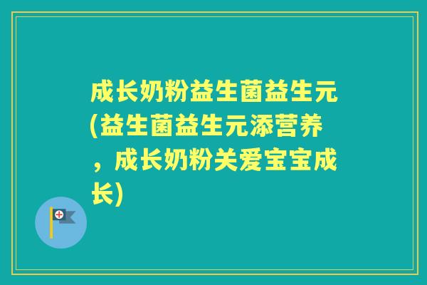 成长奶粉益生菌益生元(益生菌益生元添营养,成长奶粉关爱宝宝成长) 成长奶粉益生菌益生元(益生菌益生元添营养,成长奶粉关爱宝宝成长)