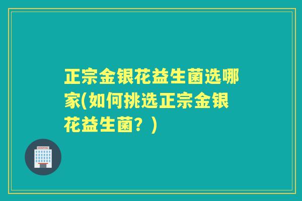 正宗金银花益生菌选哪家(如何挑选正宗金银花益生菌?) 正宗金银花益生菌选哪家(如何挑选正宗金银花益生菌?)
