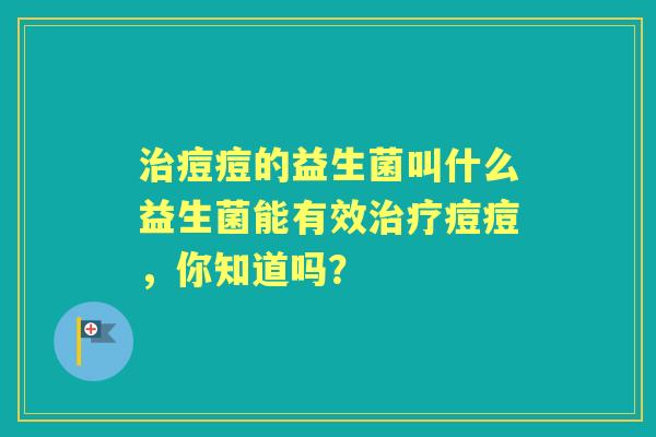 痘痘的益生菌叫什么益生菌能有效痘痘，你知道吗？