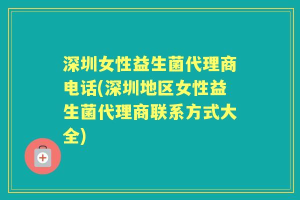 深圳女性益生菌代理商电话(深圳地区女性益生菌代理商联系方式大全) 深圳女性益生菌代理商电话(深圳地区女性益生菌代理商联系方式大全)