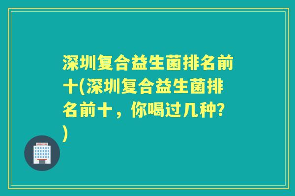 深圳复合益生菌排名前十(深圳复合益生菌排名前十，你喝过几种？)