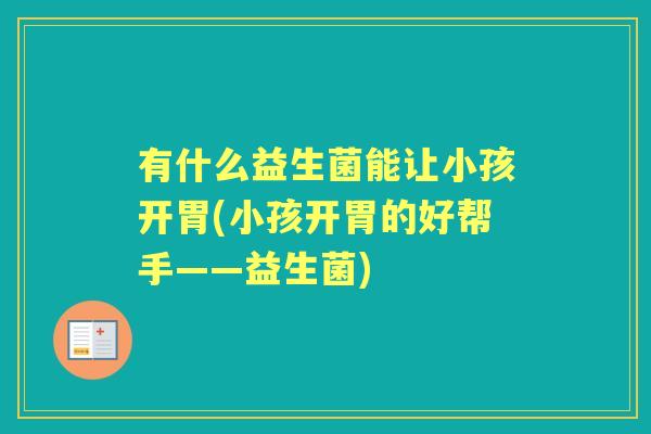 有什么益生菌能让小孩开胃(小孩开胃的好帮手——益生菌) 有什么益生菌能让小孩开胃(小孩开胃的好帮手——益生菌)