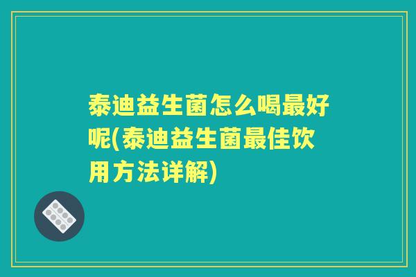 泰迪益生菌怎么喝好呢(泰迪益生菌佳饮用方法详解) 泰迪益生菌怎么喝好呢(泰迪益生菌佳饮用方法详解)