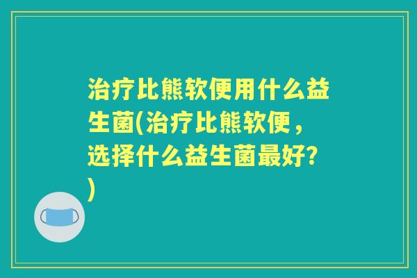 比熊软便用什么益生菌(比熊软便，选择什么益生菌好？)
