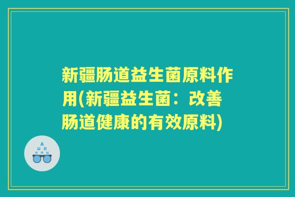 新疆肠道益生菌原料作用(新疆益生菌：改善肠道健康的有效原料)