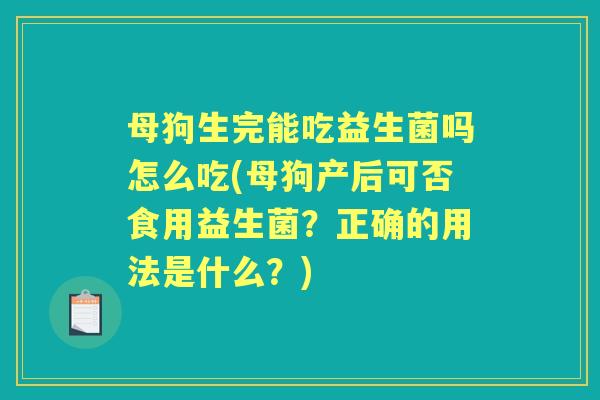 母狗生完能吃益生菌吗怎么吃(母狗产后可否食用益生菌?正确的用法是什么?) 母狗生完能吃益生菌吗怎么吃(母狗产后可否食用益生菌?正确的用法是什么?)