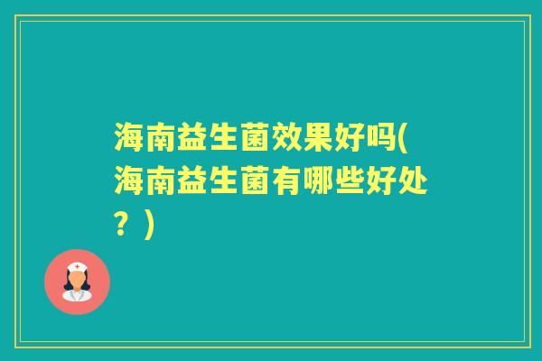 海南益生菌效果好吗(海南益生菌有哪些好处?) 海南益生菌效果好吗(海南益生菌有哪些好处?)