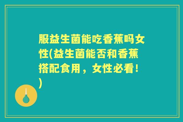 服益生菌能吃香蕉吗女性(益生菌能否和香蕉搭配食用,女性必看!) 服益生菌能吃香蕉吗女性(益生菌能否和香蕉搭配食用,女性必看!)