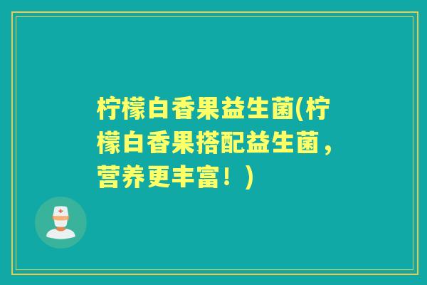 柠檬白香果益生菌(柠檬白香果搭配益生菌,营养更丰富!) 柠檬白香果益生菌(柠檬白香果搭配益生菌,营养更丰富!)