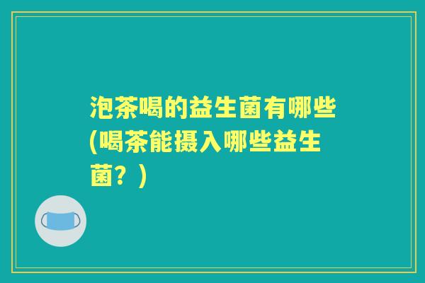 泡茶喝的益生菌有哪些(喝茶能摄入哪些益生菌?) 泡茶喝的益生菌有哪些(喝茶能摄入哪些益生菌?)