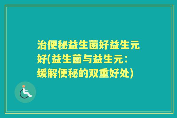 益生菌好益生元好(益生菌与益生元：缓解的双重好处)