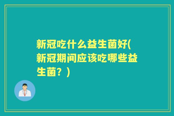 新冠吃什么益生菌好(新冠期间应该吃哪些益生菌?) 新冠吃什么益生菌好(新冠期间应该吃哪些益生菌?)