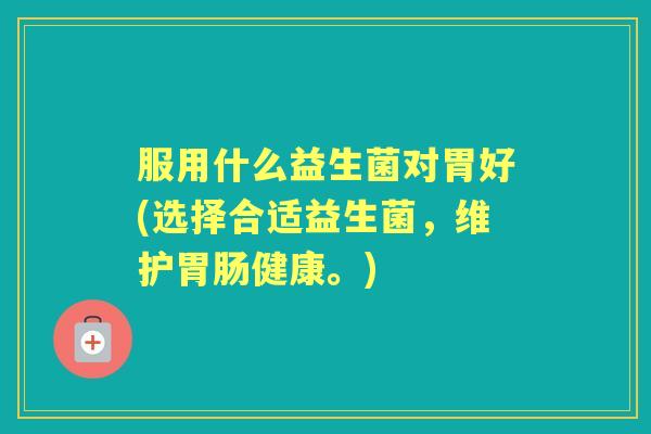 服用什么益生菌对胃好(选择合适益生菌,维护健康。) 服用什么益生菌对胃好(选择合适益生菌,维护健康。)