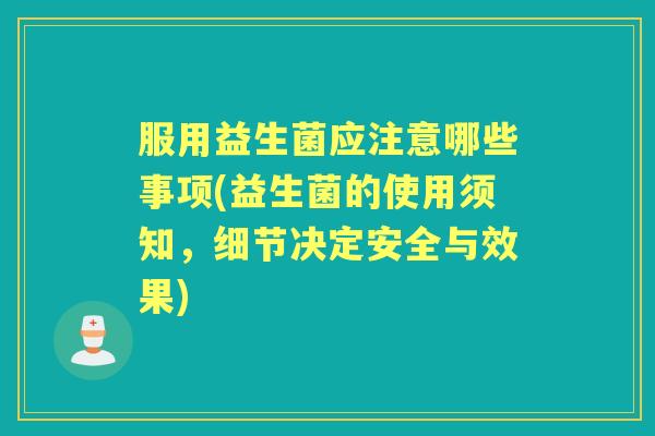 服用益生菌应注意哪些事项(益生菌的使用须知,细节决定安全与效果) 服用益生菌应注意哪些事项(益生菌的使用须知,细节决定安全与效果)