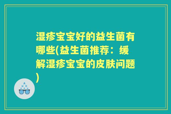 宝宝好的益生菌有哪些(益生菌推荐:缓解宝宝的问题) 宝宝好的益生菌有哪些(益生菌推荐:缓解宝宝的问题)