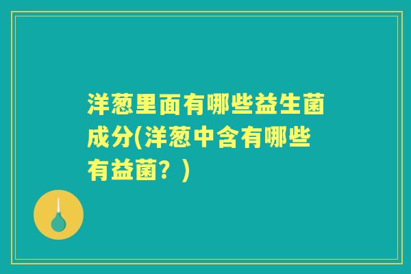 洋葱里面有哪些益生菌成分(洋葱中含有哪些有益菌?) 洋葱里面有哪些益生菌成分(洋葱中含有哪些有益菌?)