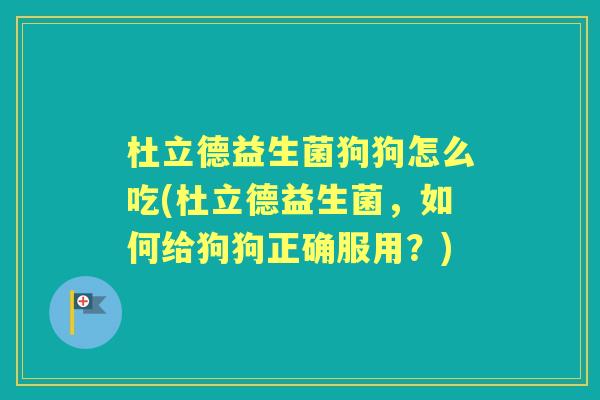 杜立德益生菌狗狗怎么吃(杜立德益生菌,如何给狗狗正确服用?) 杜立德益生菌狗狗怎么吃(杜立德益生菌,如何给狗狗正确服用?)