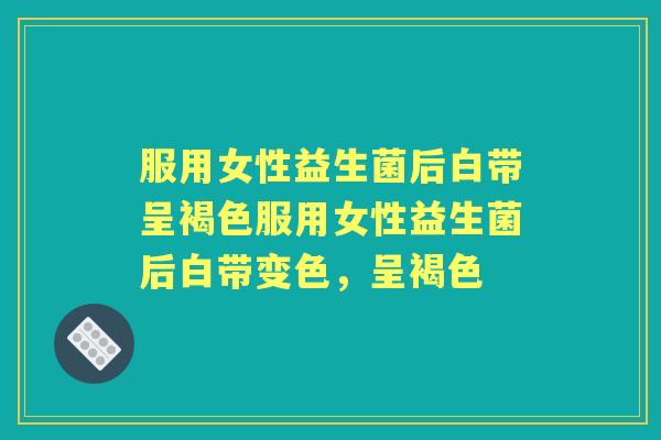 服用女性益生菌后白带呈褐色服用女性益生菌后白带变色,呈褐色 服用女性益生菌后白带呈褐色服用女性益生菌后白带变色,呈褐色
