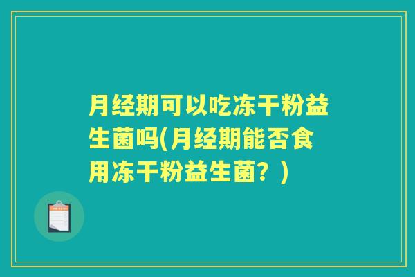 期可以吃冻干粉益生菌吗(期能否食用冻干粉益生菌?) 期可以吃冻干粉益生菌吗(期能否食用冻干粉益生菌?)