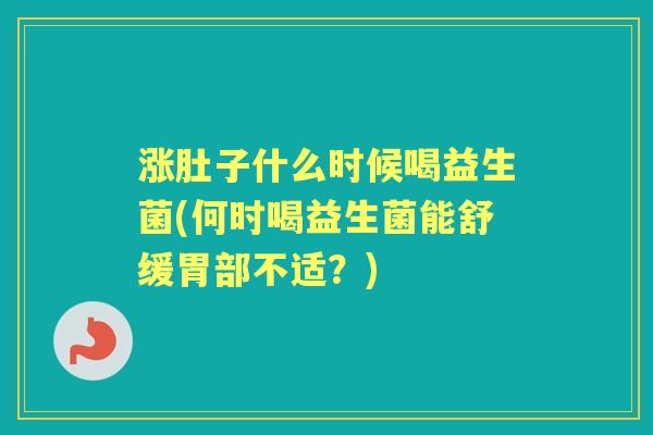 涨肚子什么时候喝益生菌(何时喝益生菌能舒缓胃部不适？)