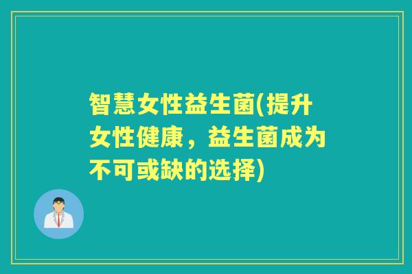 智慧女性益生菌(提升女性健康,益生菌成为不可或缺的选择) 智慧女性益生菌(提升女性健康,益生菌成为不可或缺的选择)