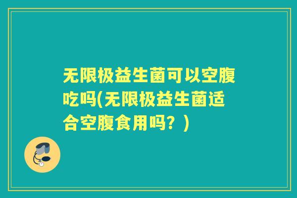无限极益生菌可以空腹吃吗(无限极益生菌适合空腹食用吗？)