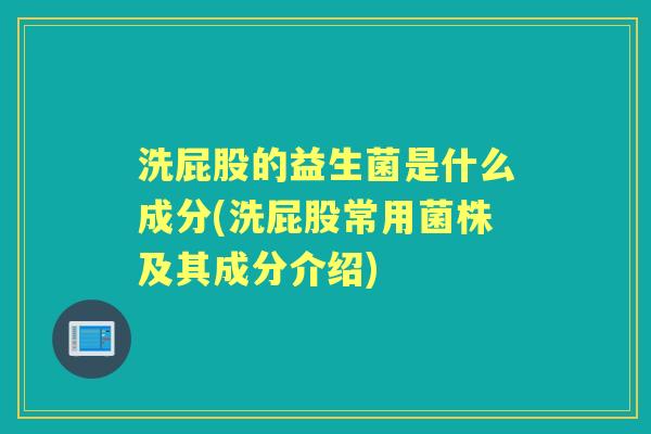 洗屁股的益生菌是什么成分(洗屁股常用菌株及其成分介绍) 洗屁股的益生菌是什么成分(洗屁股常用菌株及其成分介绍)