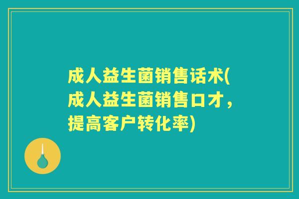 成人益生菌销售话术(成人益生菌销售口才,提高客户转化率) 成人益生菌销售话术(成人益生菌销售口才,提高客户转化率)