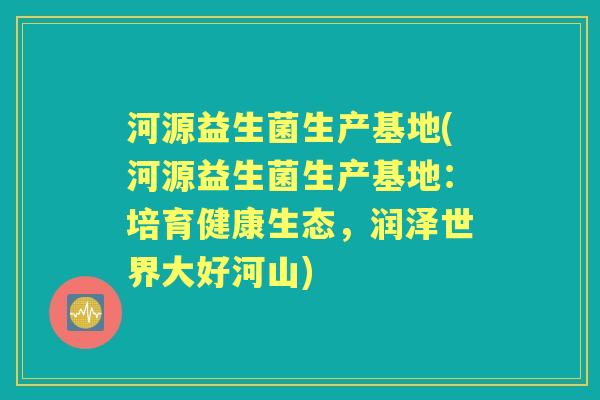 河源益生菌生产基地(河源益生菌生产基地:培育健康生态,润泽世界大好河山) 河源益生菌生产基地(河源益生菌生产基地:培育健康生态,润泽世界大好河山)