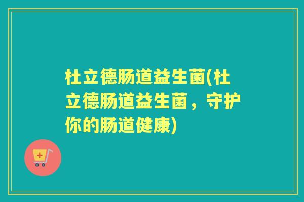 杜立德肠道益生菌(杜立德肠道益生菌，守护你的肠道健康)