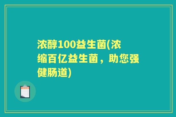 浓醇100益生菌(浓缩百亿益生菌,助您强健肠道) 浓醇100益生菌(浓缩百亿益生菌,助您强健肠道)