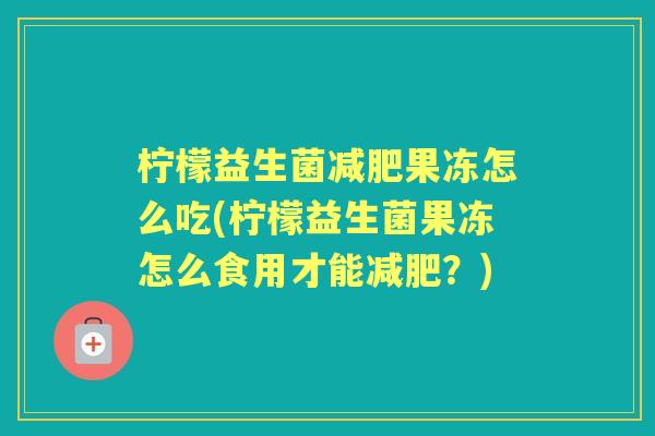 柠檬益生菌果冻怎么吃(柠檬益生菌果冻怎么食用才能?) 柠檬益生菌果冻怎么吃(柠檬益生菌果冻怎么食用才能?)
