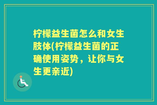 柠檬益生菌怎么和女生肢体(柠檬益生菌的正确使用姿势，让你与女生更亲近)