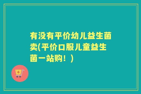 有没有平价幼儿益生菌卖(平价口服儿童益生菌一站购!) 有没有平价幼儿益生菌卖(平价口服儿童益生菌一站购!)