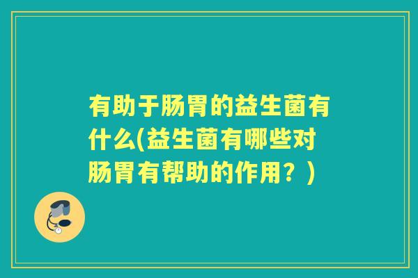 有助于肠胃的益生菌有什么(益生菌有哪些对肠胃有帮助的作用?) 有助于肠胃的益生菌有什么(益生菌有哪些对肠胃有帮助的作用?)