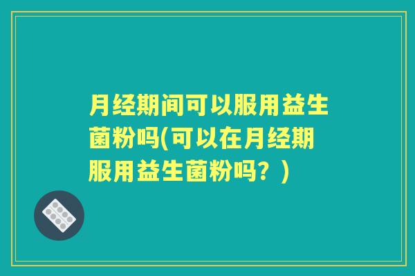 期间可以服用益生菌粉吗(可以在期服用益生菌粉吗？)