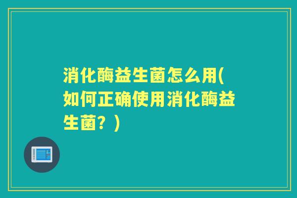 消化酶益生菌怎么用(如何正确使用消化酶益生菌?) 消化酶益生菌怎么用(如何正确使用消化酶益生菌?)