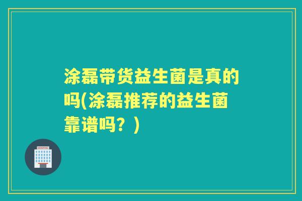涂磊带货益生菌是真的吗(涂磊推荐的益生菌靠谱吗?) 涂磊带货益生菌是真的吗(涂磊推荐的益生菌靠谱吗?)