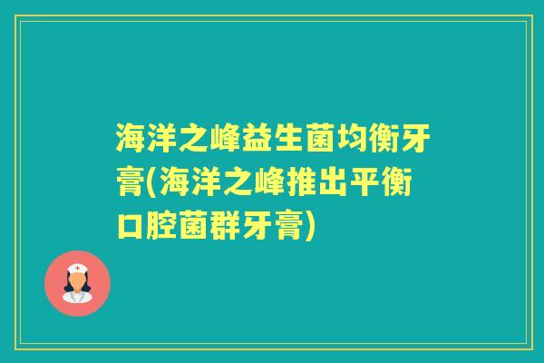 海洋之峰益生菌均衡牙膏(海洋之峰推出平衡口腔菌群牙膏)
