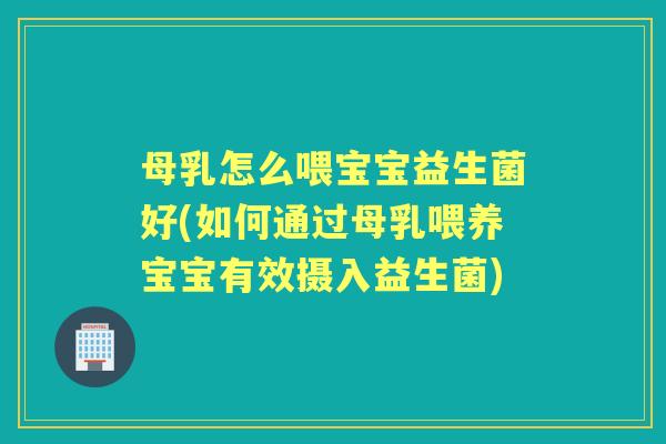 母乳怎么喂宝宝益生菌好(如何通过母乳喂养宝宝有效摄入益生菌) 母乳怎么喂宝宝益生菌好(如何通过母乳喂养宝宝有效摄入益生菌)
