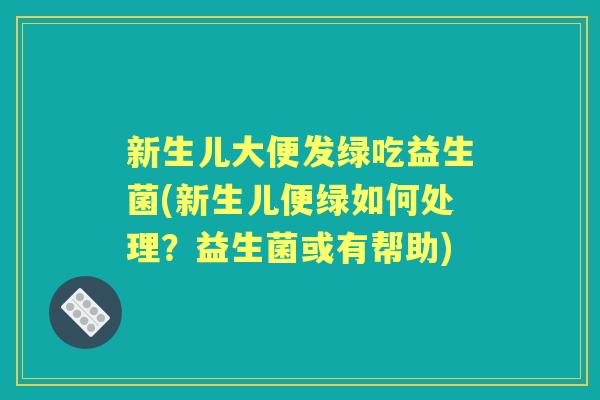 新生儿大便发绿吃益生菌(新生儿便绿如何处理?益生菌或有帮助) 新生儿大便发绿吃益生菌(新生儿便绿如何处理?益生菌或有帮助)