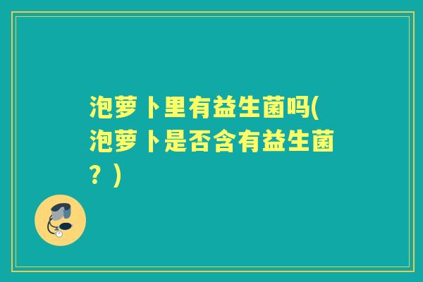 泡萝卜里有益生菌吗(泡萝卜是否含有益生菌？)