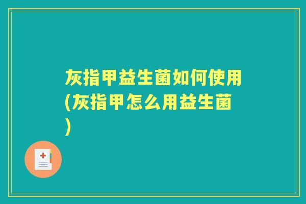 灰指甲益生菌如何使用(灰指甲怎么用益生菌) 灰指甲益生菌如何使用(灰指甲怎么用益生菌)