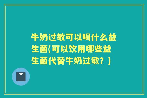 牛奶可以喝什么益生菌(可以饮用哪些益生菌代替牛奶?) 牛奶可以喝什么益生菌(可以饮用哪些益生菌代替牛奶?)