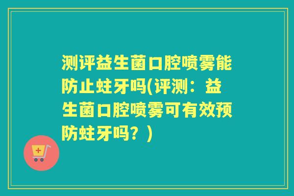 测评益生菌口腔喷雾能防止蛀牙吗(评测：益生菌口腔喷雾可有效蛀牙吗？)