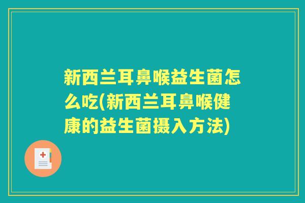 新西兰耳鼻喉益生菌怎么吃(新西兰耳鼻喉健康的益生菌摄入方法) 新西兰耳鼻喉益生菌怎么吃(新西兰耳鼻喉健康的益生菌摄入方法)