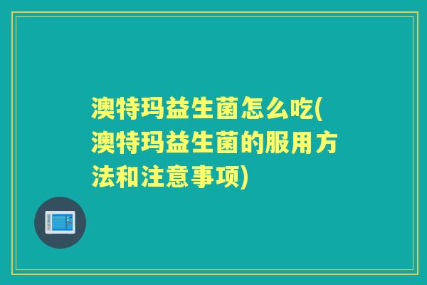 澳特玛益生菌怎么吃(澳特玛益生菌的服用方法和注意事项) 澳特玛益生菌怎么吃(澳特玛益生菌的服用方法和注意事项)