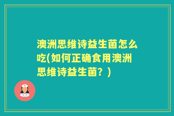 澳洲思维诗益生菌怎么吃(如何正确食用澳洲思维诗益生菌?) 澳洲思维诗益生菌怎么吃(如何正确食用澳洲思维诗益生菌?)